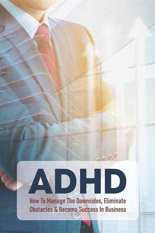 ADHD: How To Manage The Downsides, Eliminate Obstacles & Become Success In Business: Good Things About Adhd (Paperback)