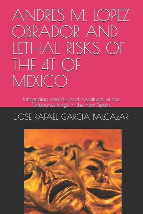 Andres M. Lopez Obrador and Lethal Risks of the 4t of Mexico: Inbreeding insanity and ineptitude, of the Bribounes kings in the new Spain. (Paperback)