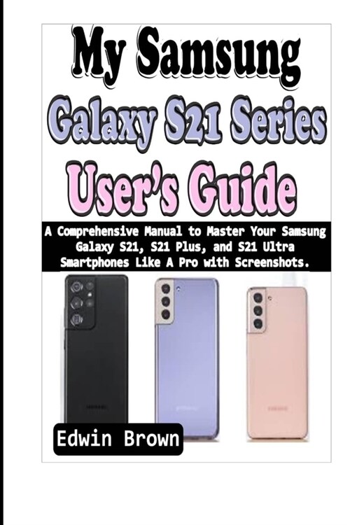 My Samsung Galaxy S21 Series Users Guide: A Comprehensive Manual to Master Your Samsung Galaxy S21, S21 Plus, And S21 Ultra Smartphones Like A Pro wi (Paperback)