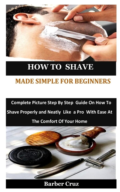 How To Shave Made Simple For Beginners: Complete Picture Step By Step Guide On How To Shave Properly and Neatly Like a Pro With Ease At The Comfort Of (Paperback)