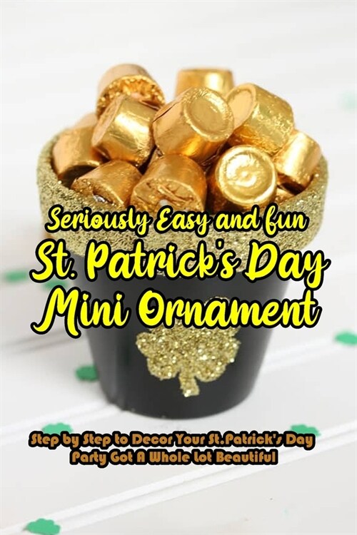 Seriously Easy and Fun St. Patricks Day Mini Ornament: Step by Step to Decor Your St. Patricks Day Party Got A Whole Lot Beautiful: DIY St. Patrick (Paperback)