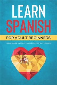 Learn Spanish For Adult Beginners: Speak Spanish In 30 Days And Learn Everyday Phrases (Paperback)