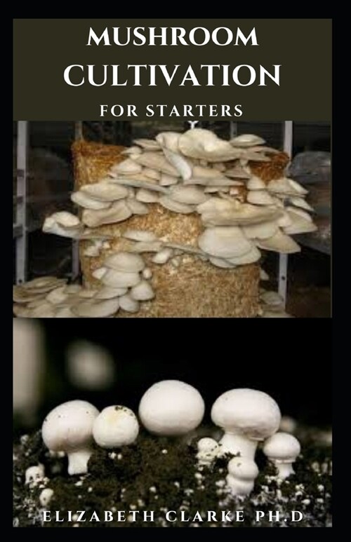 Mushroom Cultivation for Starters: Simple And Easy Guide To Grow Mushroom At Home Or For Commercial Purpose (Paperback)