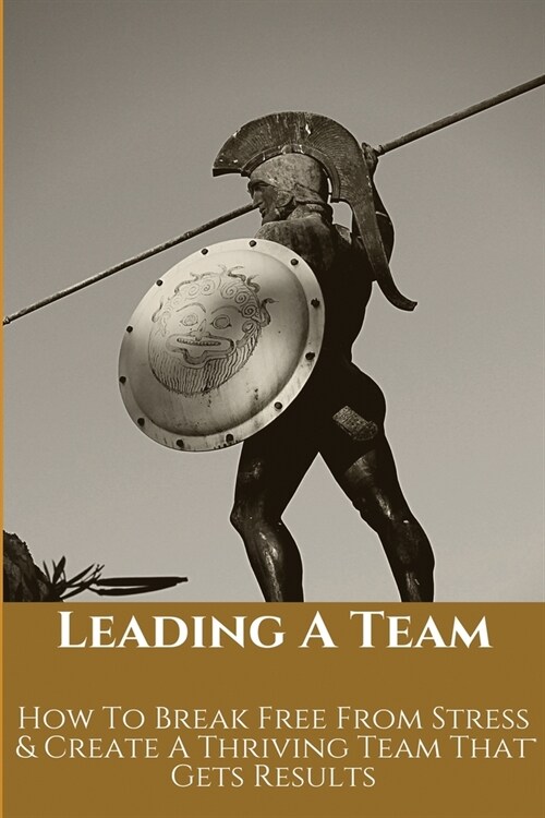 Leading A Team: How To Break Free From Stress & Create A Thriving Team That Gets Results: How To Improve Leadership Skills In The Work (Paperback)