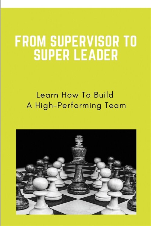 From Supervisor To Super Leader: Learn How To Build A High-Performing Team: Leadership Key Skills (Paperback)