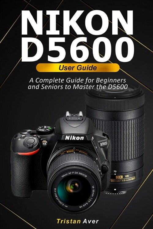 NIKON D5600 User Guide: A Complete Guide for Beginners and Seniors to Master the D5600 (Paperback)