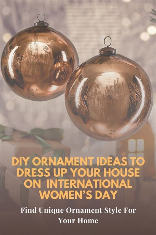 DIY Ornament Ideas To Dress Up Your House On International Womens Day: Find Unique Ornament Style For Your Home: Ornaments Ideas You can Make With Yo (Paperback)