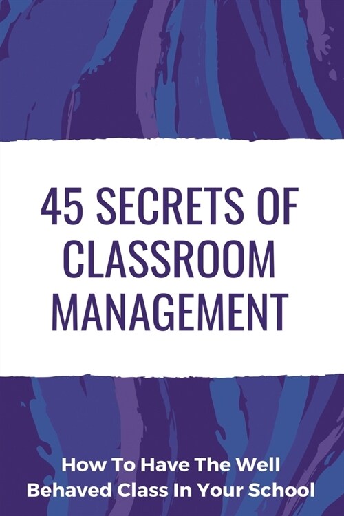 45 Secrets Of Classroom Management: How To Have The Well Behaved Class In Your School: Classroom Management Secret Book (Paperback)