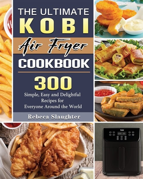 The Ultimate KOBI Air Fryer Cookbook: 300 Simple, Easy and Delightful Recipes for Everyone Around the World (Paperback)