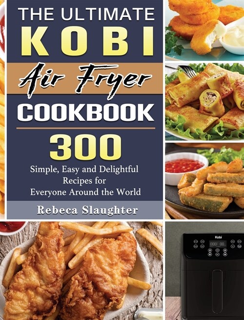 The Ultimate KOBI Air Fryer Cookbook: 300 Simple, Easy and Delightful Recipes for Everyone Around the World (Hardcover)
