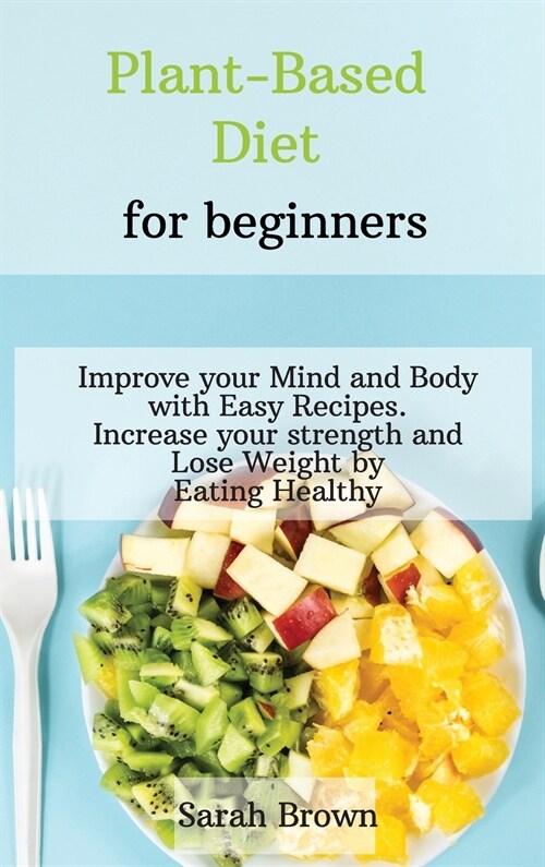 Plant-Based Diet for Beginners: Improve your Mind and Body with Easy Recipes. Increase your strength and lose weight by eating healthy (Hardcover)