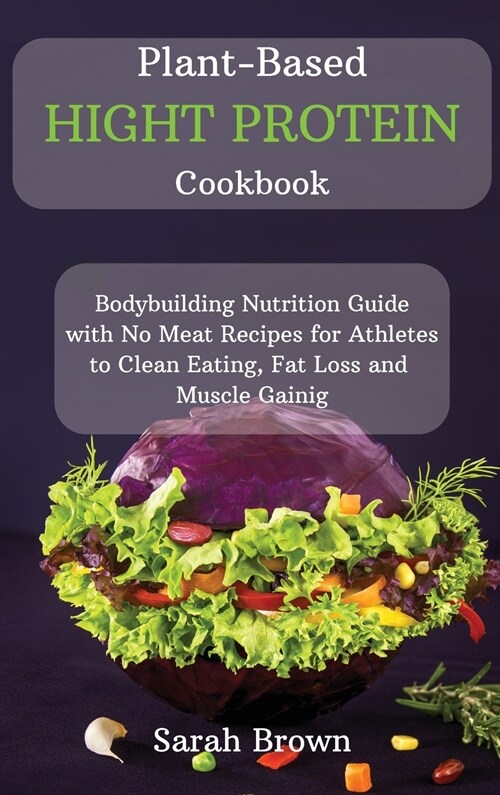 Plant-Based High Protein Cookbook: Bodybuilding Nutrition Guide with No Meat Recipes for Athletes to Clean Eating, Fat Loss and Muscle Gaining. (Hardcover)