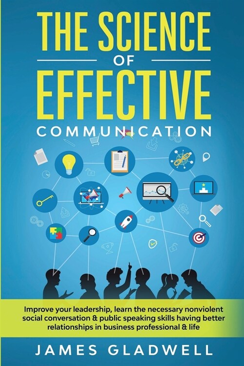 The Science Of Effective Communication: Improve Your Leadership, Learn The Necessary Nonviolent Social Conversation and Public Speaking Skills Having (Paperback)