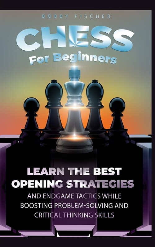 Chess For Beginners: Learn The Best Opening Strategies And Endgame Tactics While Boosting Problem-Solving And Critical Thinking Skills (Hardcover)