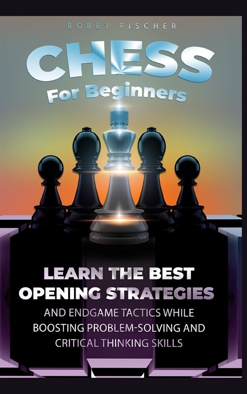 Chess For Beginners: Learn The Best Opening Strategies And Endgame Tactics While Boosting Problem-Solving And Critical Thinking Skills (Hardcover)