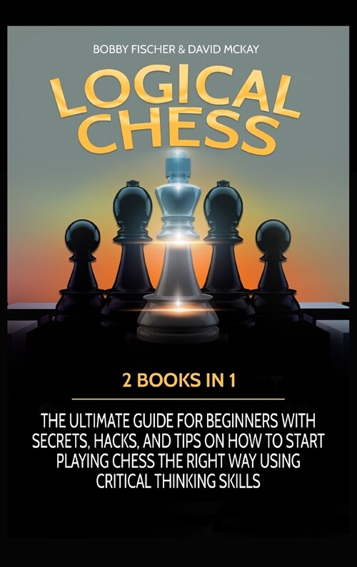 Logical Chess: 2 Books in 1: The Ultimate Guide for Beginners with Secrets, Hacks, and Tips on How to Start Playing Chess the Right W (Hardcover)