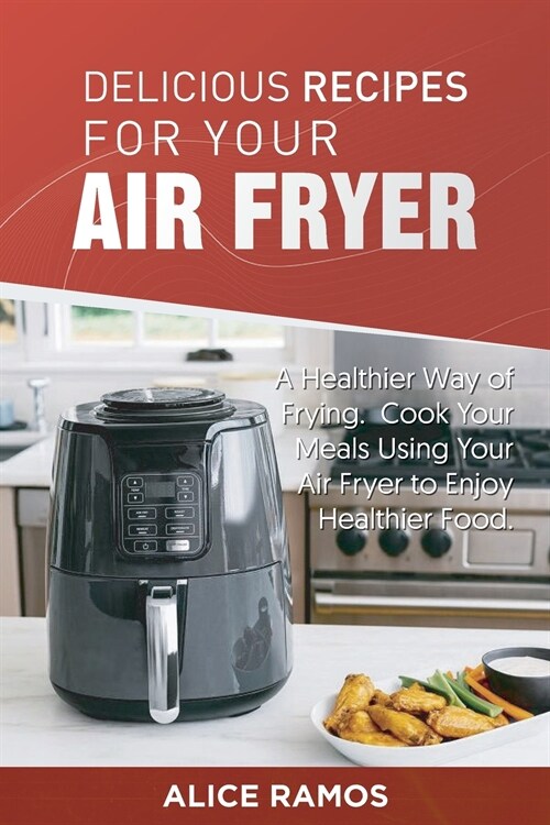 Delicious Recipes for Your Air Fryer: A Healthier Way of Frying. Cook Your Meals Using Your Air Fryer to Enjoy Healthier Food (Paperback)