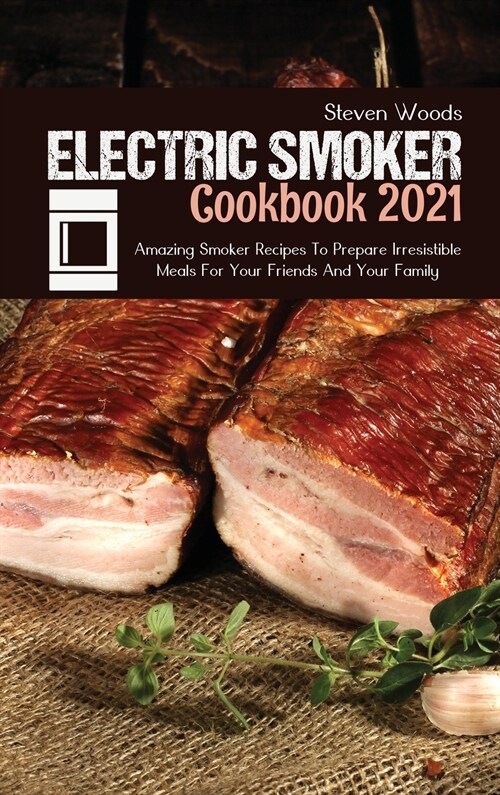 Electric Smoker Cookbook 2021: Amazing Smoker Recipes To Prepare Irresistible Meals For Your Friends And Your Family (Hardcover)