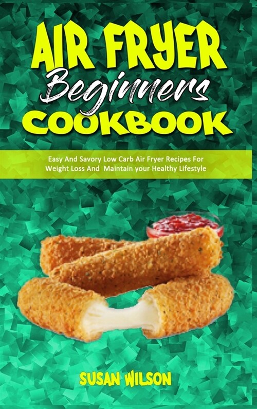 Air Fryer Beginners Cookbook: Easy And Savory Low Carb Air Fryer Recipes For Weight Loss And Maintain your Healthy Lifestyle (Hardcover)