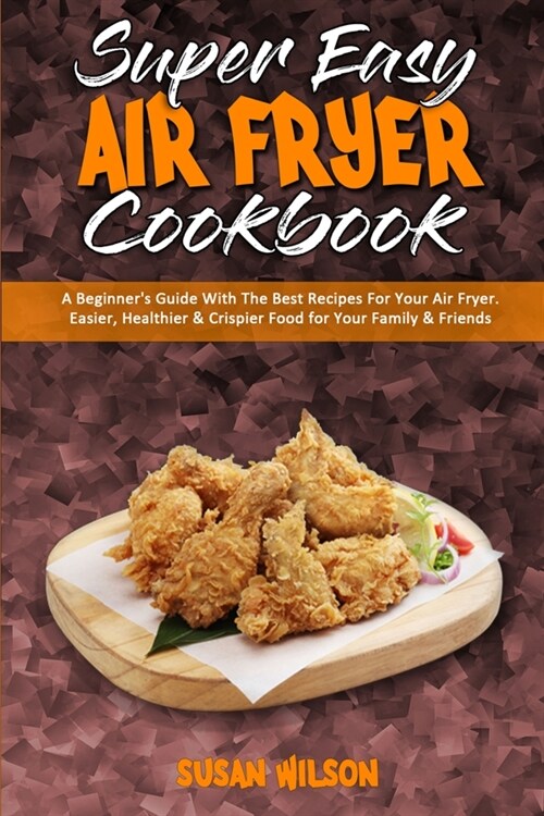 Super Easy Air Fryer Cookbook: A Beginners Guide With The Best Recipes For Your Air Fryer. Easier, Healthier & Crispier Food for Your Family & Frien (Paperback)