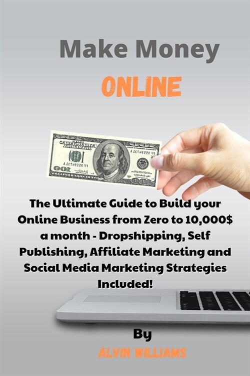 Make Money Online: The Ultimate Guide to Build your Online Business from Zero to 10,000$ a month - Dropshipping, Self Publishing, Affilia (Paperback)