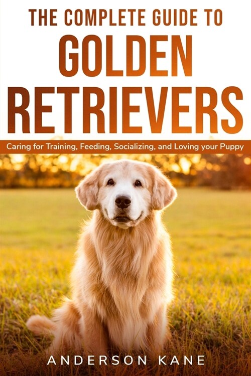 The Complete Guide to Golden Retrievers: Caring for Training, Feeding, Socializing, and Loving Your Puppy (Paperback)