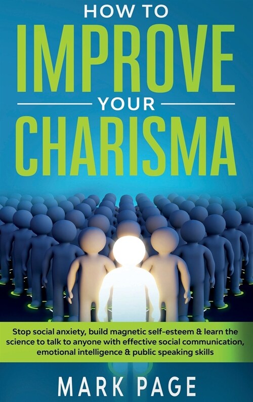 How To Improve Your Charisma: Stop Social Anxiety, Build Magnetic Self-Esteem and Learn The Science To Talk To Anyone With Effective Social Communic (Hardcover)