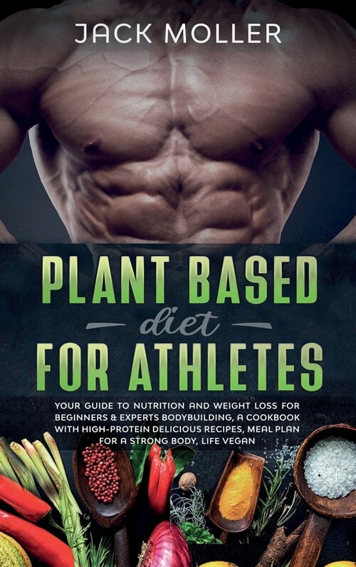 Plant Based Diet for Athletes: Your guide to nutrition and weight loss for beginners and experts bodybuilding, a cookbook with high-protein delicious (Hardcover)