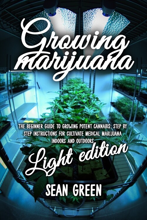 Growing Marijuana: The Beginner Guide To Growing Potent Cannabis: Step By Step Instructions For Cultivate Medical Marijuana Indoors and O (Paperback)