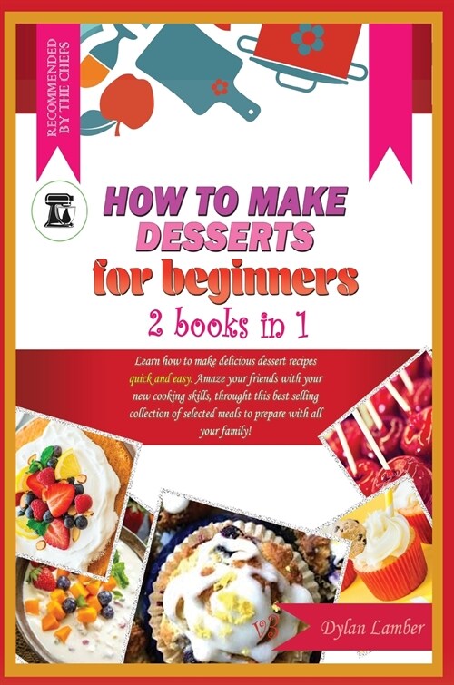 How to Make Desserts for Beginners: 2 BOOKS IN 1: Learn how to make delicious dessert recipes quick and easy. Amaze your friends with your new cooking (Hardcover)