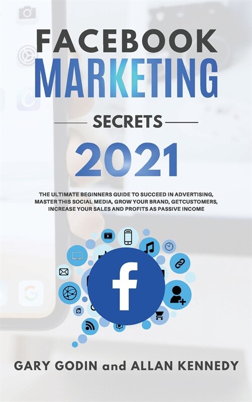 Facebook Marketing Secrets 2021: The Ultimate Beginners Guide to Succeed in Advertising, Master this Social Media, Grow your Brand, Get New Customers, (Hardcover)