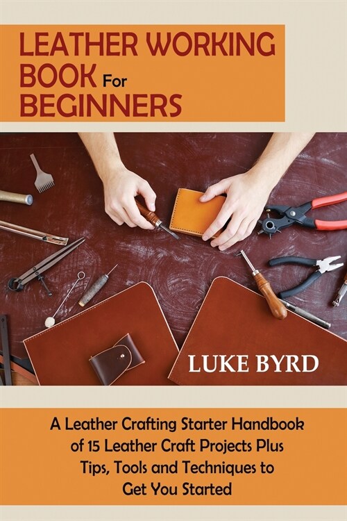 Leather Working Book for Beginners: A Leather Crafting Starter Handbook of 15 Leather Craft Projects Plus Tips, Tools and Techniques to Get You Starte (Paperback)