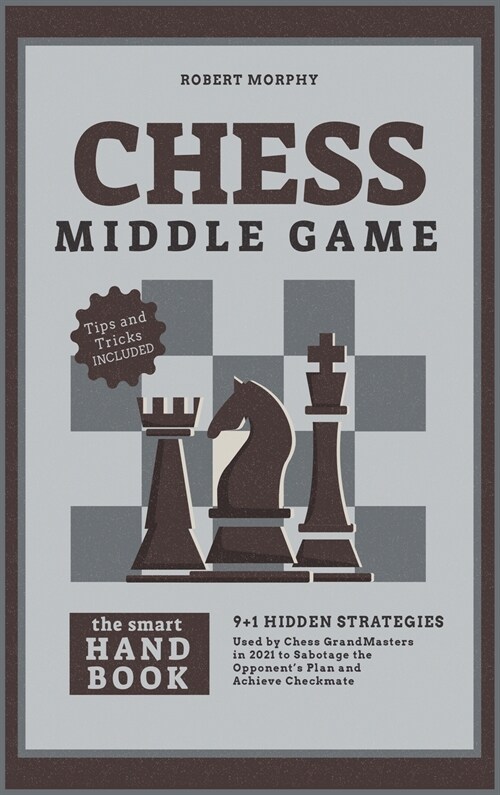 Chess MiddleGameThe Smart Handbook: 9+1 Hidden Strategies Used by Chess GrandMasters in 2021 to Sabotage the Opponents Plan and Achieve Checkmate (Hardcover)