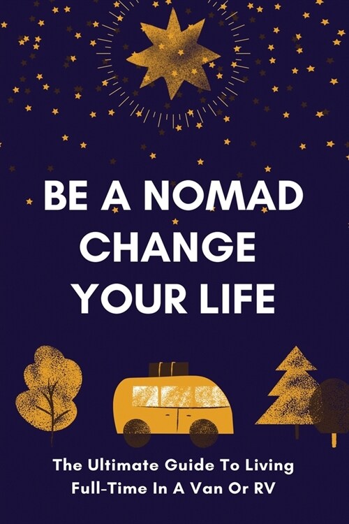 Be A Nomad Change Your Life: The Ultimate Guide To Living Full-Time In A Van Or RV: Van Life On The Road (Paperback)