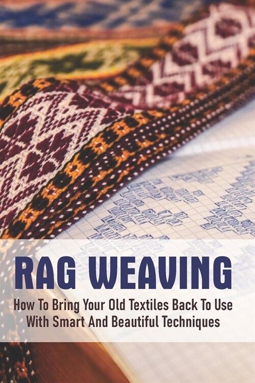 Rag Weaving: How To Bring Your Old Textiles Back To Use With Smart And Beautiful Techniques: Weaving Recycled Materials (Paperback)