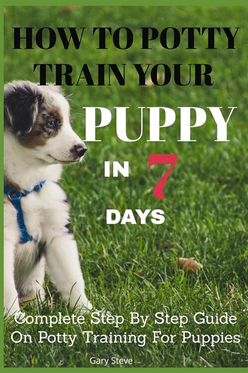 How To Potty Train Your Puppy In 7 days: Complete Step By Step Guide On Potty Training For Puppies (Paperback)