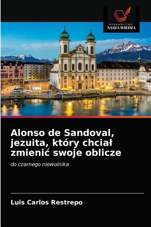 Alonso de Sandoval, jezuita, kt?y chcial zmienic swoje oblicze (Paperback)