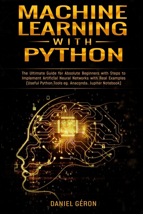 Machine Learning With Python: The Ultimate Guide for Absolute Beginners with Steps to Implement Artificial Neural Networks with Real Examples (Usefu (Paperback)