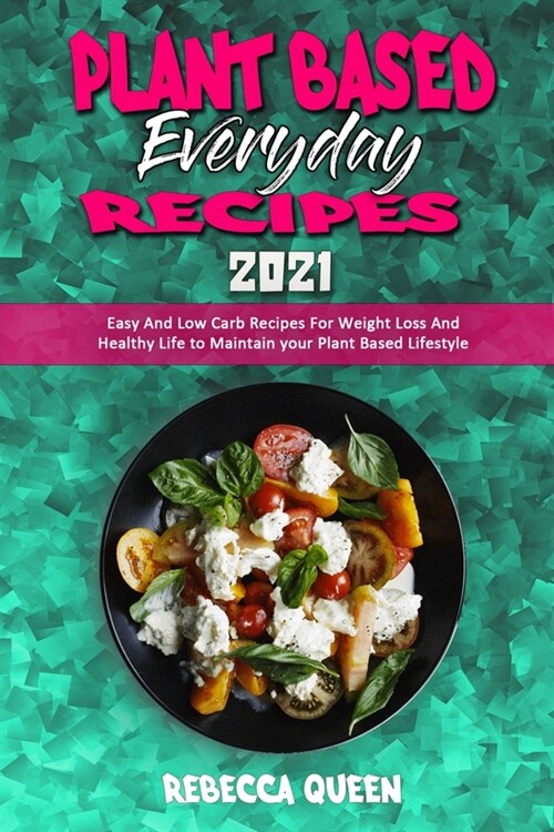 Plant Based Everyday Recipes 2021: Easy And Low Carb Recipes For Weight Loss And Healthy Life to Maintain your Plant Based Lifestyle (Paperback)