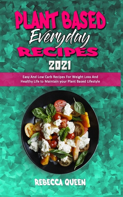 Plant Based Everyday Recipes 2021: Easy And Low Carb Recipes For Weight Loss And Healthy Life to Maintain your Plant Based Lifestyle (Hardcover)