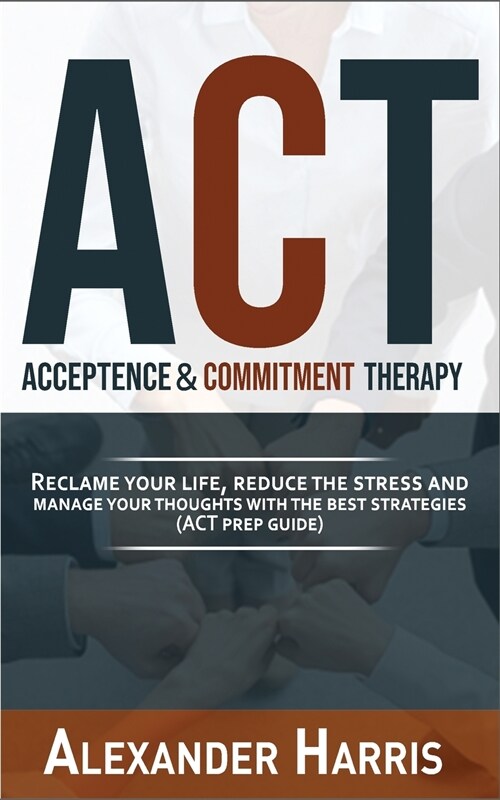 Acceptance and Commitment Therapy: Reclaim your Life, Reduce the Stress and Manage Your Thoughts with the Best Strategies (ACT Prep Guide) (Paperback)