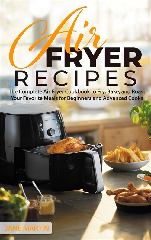 Air Fryer Recipes: The Complete Air Fryer Cookbook to Fry, Bake, and Roast Your Favorite Meals for Beginners and Advanced Cooks (Hardcover)