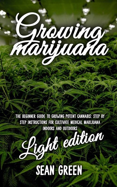 Growing Marijuana: The Advanced Guide to Growing Potent Cannabis: Step by Step Instructions for Cultivate Medical Marijuana Indoors/Outdo (Hardcover)