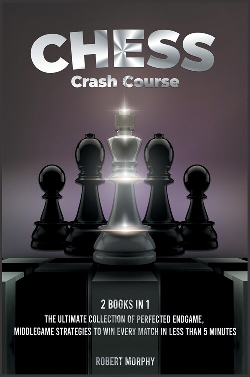 Chess Crash Course [2 Books in 1]: The Ultimate Collection of Perfected Endgame, Middlegame Strategies to Win Every Match in Less than 5 Minutes (Hardcover)