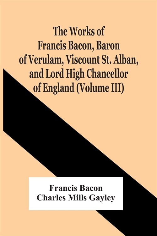 The Works Of Francis Bacon, Baron Of Verulam, Viscount St. Alban, And Lord High Chancellor Of England (Volume Iii) (Paperback)