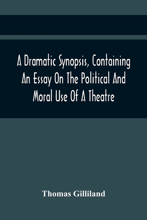 A Dramatic Synopsis, Containing An Essay On The Political And Moral Use Of A Theatre; Involving Remarks On The Dramatic Writers Of The Present Day, An (Paperback)