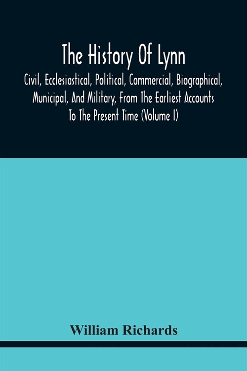The History Of Lynn, Civil, Ecclesiastical, Political, Commercial, Biographical, Municipal, And Military, From The Earliest Accounts To The Present Ti (Paperback)
