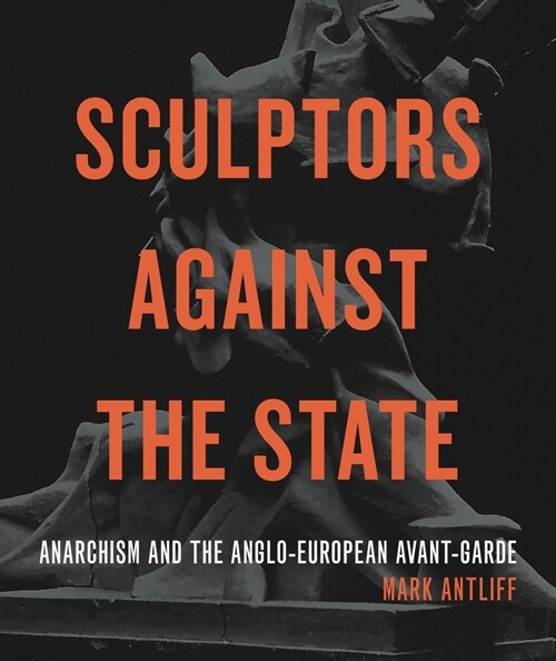 Sculptors Against the State: Anarchism and the Anglo-European Avant-Garde (Hardcover)