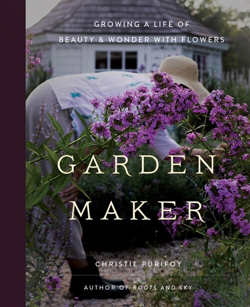 Garden Maker: Growing a Life of Beauty and Wonder with Flowers (Hardcover)