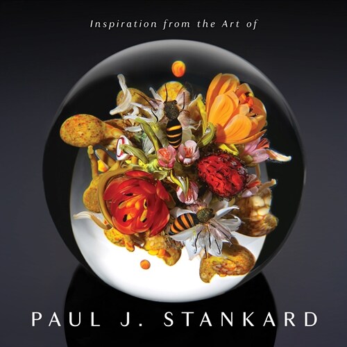 Inspiration from the Art of Paul J. Stankard: A Window Into My Studio and Soul (Hardcover)